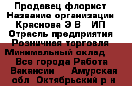 Продавец-флорист › Название организации ­ Краснова Э.В., ИП › Отрасль предприятия ­ Розничная торговля › Минимальный оклад ­ 1 - Все города Работа » Вакансии   . Амурская обл.,Октябрьский р-н